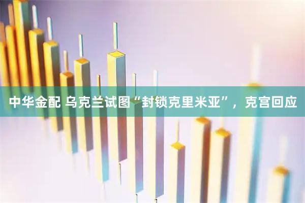 中华金配 乌克兰试图“封锁克里米亚”，克宫回应
