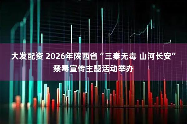 大发配资 2026年陕西省“三秦无毒 山河长安”禁毒宣传主题活动举办