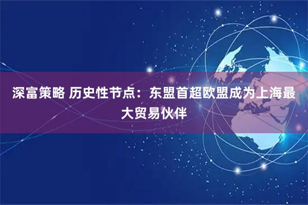 深富策略 历史性节点：东盟首超欧盟成为上海最大贸易伙伴