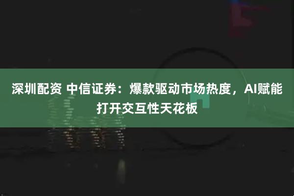 深圳配资 中信证券：爆款驱动市场热度，AI赋能打开交互性天花板