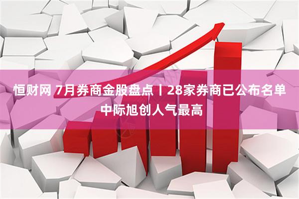 恒财网 7月券商金股盘点丨28家券商已公布名单 中际旭创人气最高