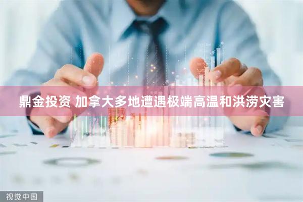 鼎金投资 加拿大多地遭遇极端高温和洪涝灾害