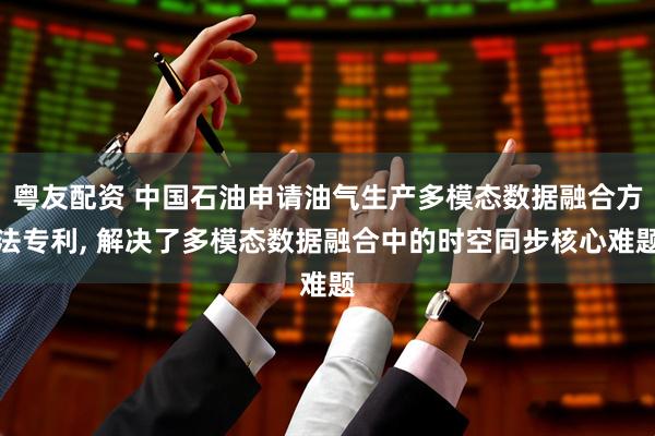 粤友配资 中国石油申请油气生产多模态数据融合方法专利, 解决了多模态数据融合中的时空同步核心难题