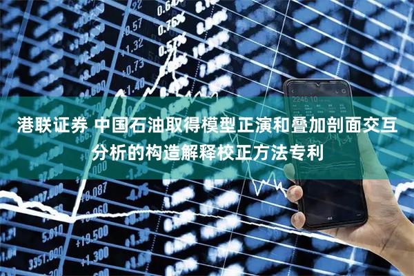 港联证券 中国石油取得模型正演和叠加剖面交互分析的构造解释校正方法专利