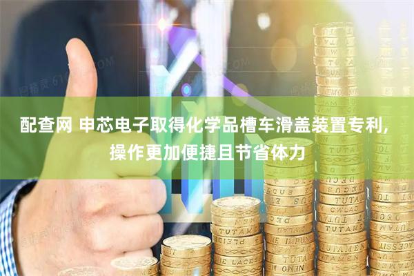 配查网 申芯电子取得化学品槽车滑盖装置专利, 操作更加便捷且节省体力