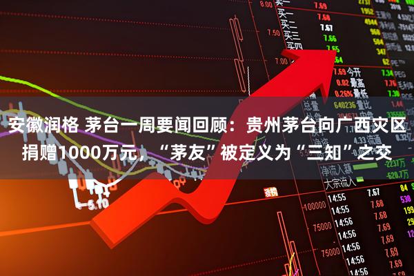 安徽润格 茅台一周要闻回顾：贵州茅台向广西灾区捐赠1000万元，“茅友”被定义为“三知”之交