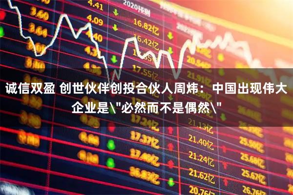 诚信双盈 创世伙伴创投合伙人周炜:中国出现伟大企业是