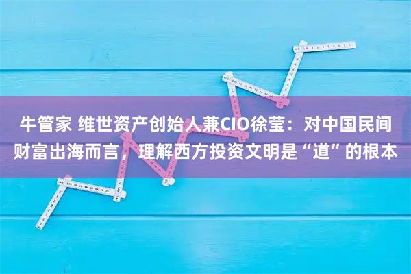 牛管家 维世资产创始人兼CIO徐莹：对中国民间财富出海而言，理解西方投资文明是“道”的根本
