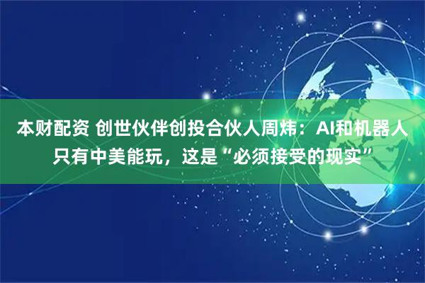 本财配资 创世伙伴创投合伙人周炜：AI和机器人只有中美能玩，这是“必须接受的现实”