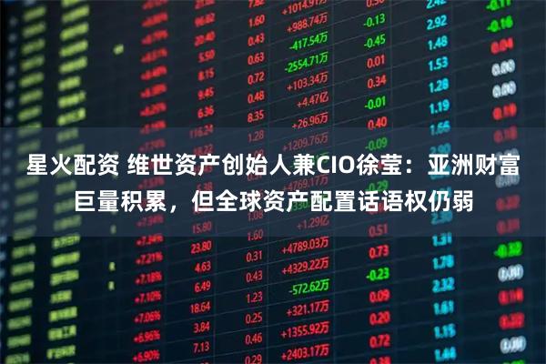 星火配资 维世资产创始人兼CIO徐莹：亚洲财富巨量积累，但全球资产配置话语权仍弱