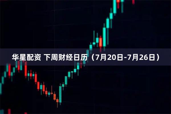 华星配资 下周财经日历（7月20日-7月26日）