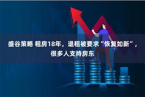 盛谷策略 租房18年，退租被要求“恢复如新”，很多人支持房东