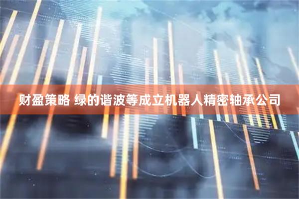 财盈策略 绿的谐波等成立机器人精密轴承公司
