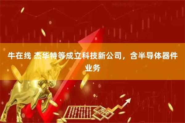 牛在线 杰华特等成立科技新公司，含半导体器件业务