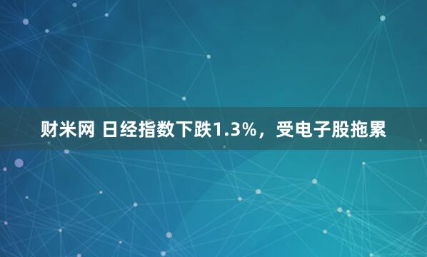 财米网 日经指数下跌1.3%，受电子股拖累