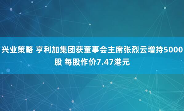 兴业策略 亨利加集团获董事会主席张烈云增持5000股 每股作价7.47港元
