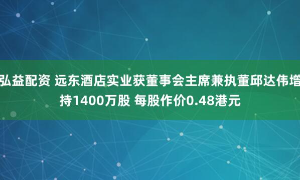 弘益配资 远东酒店实业获董事会主席兼执董邱达伟增持1400万股 每股作价0.48港元