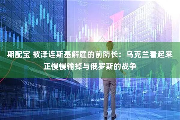 期配宝 被泽连斯基解雇的前防长：乌克兰看起来正慢慢输掉与俄罗斯的战争