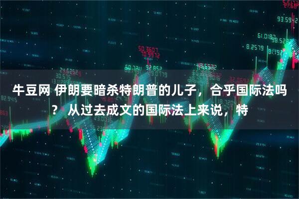 牛豆网 伊朗要暗杀特朗普的儿子，合乎国际法吗？ 从过去成文的国际法上来说，特