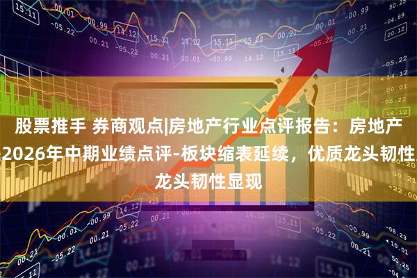 股票推手 券商观点|房地产行业点评报告：房地产板块2026年中期业绩点评-板块缩表延续，优质龙头韧性显现