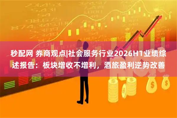 秒配网 券商观点|社会服务行业2026H1业绩综述报告：板块增收不增利，酒旅盈利逆势改善