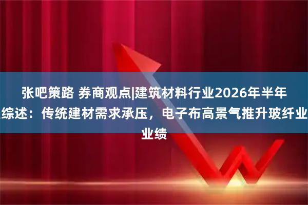 张吧策路 券商观点|建筑材料行业2026年半年报综述：传统建材需求承压，电子布高景气推升玻纤业绩
