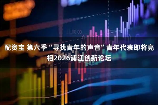 配资宝 第六季“寻找青年的声音”青年代表即将亮相2026浦江创新论坛